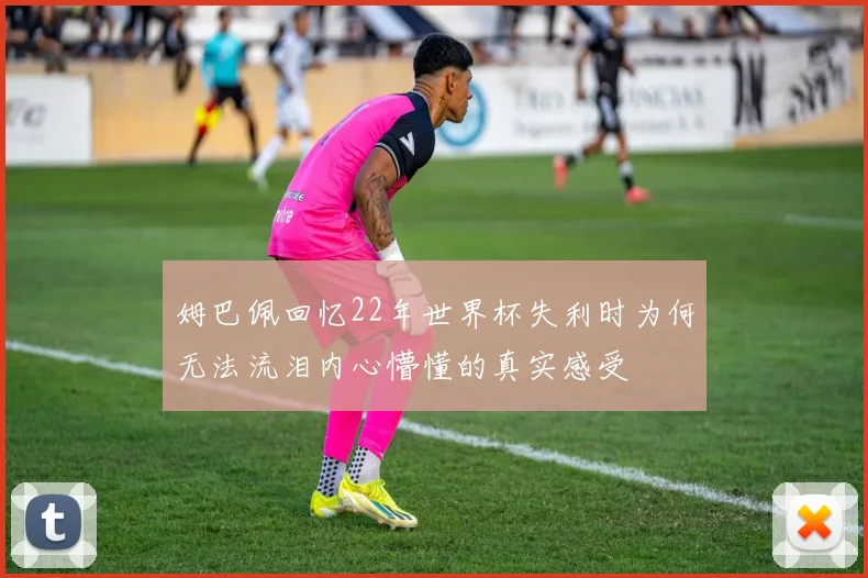 姆巴佩回忆22年世界杯失利时为何无法流泪内心懵懂的真实感受