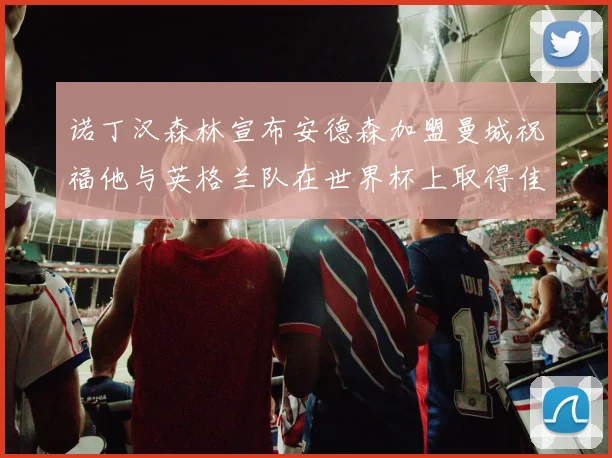 诺丁汉森林宣布安德森加盟曼城祝福他与英格兰队在世界杯上取得佳绩