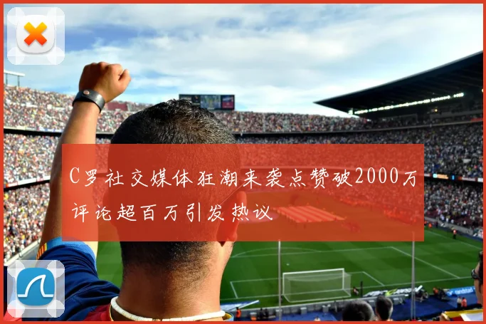 C罗社交媒体狂潮来袭点赞破2000万评论超百万引发热议