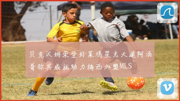 贝克汉姆荣登好莱坞星光大道阿汤哥称其成就助力梅西加盟MLS