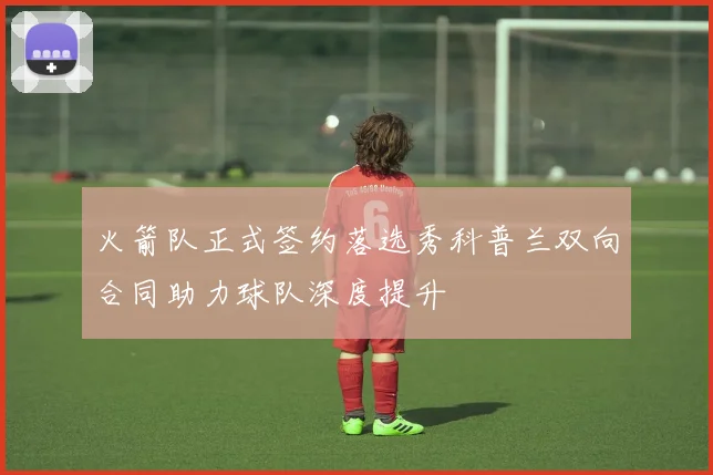 火箭队正式签约落选秀科普兰双向合同助力球队深度提升