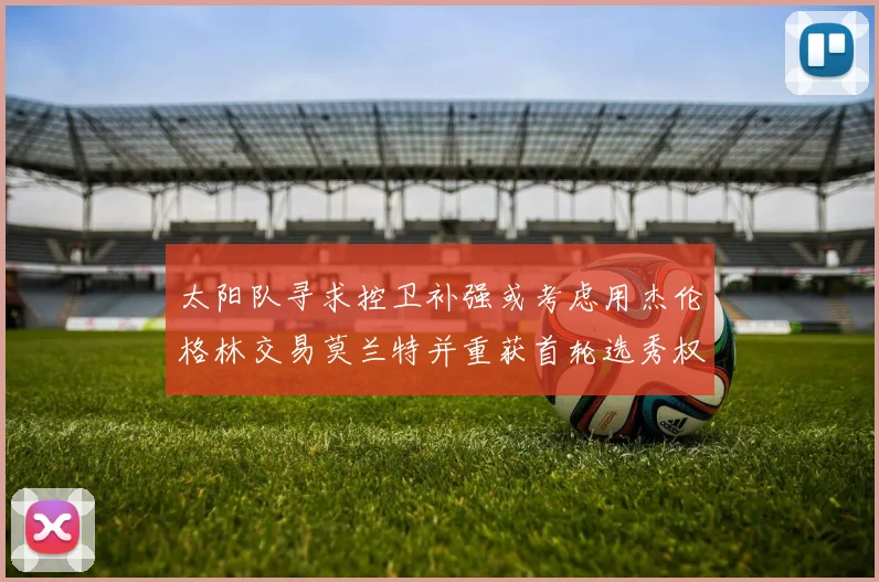太阳队寻求控卫补强或考虑用杰伦格林交易莫兰特并重获首轮选秀权
