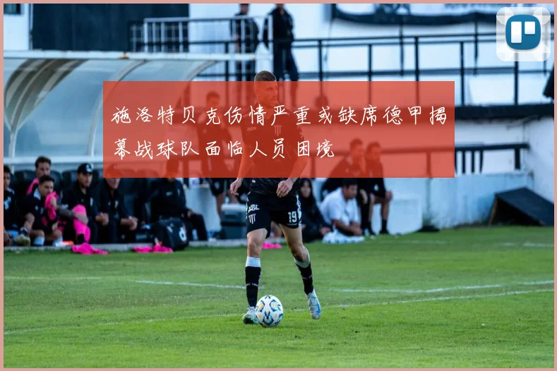 施洛特贝克伤情严重或缺席德甲揭幕战球队面临人员困境