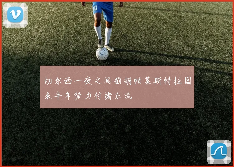 切尔西一夜之间截胡帕莱斯特拉国米半年努力付诸东流