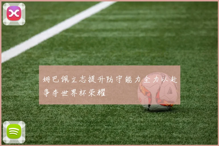 姆巴佩立志提升防守能力全力以赴争夺世界杯荣耀