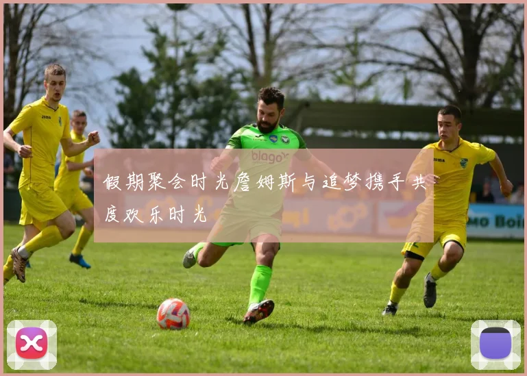 假期聚会时光詹姆斯与追梦携手共度欢乐时光