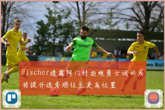 Fischer透露阿门特拒绝勇士试训或将提升选秀顺位至更高位置