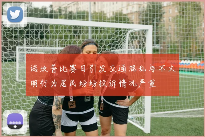诺坎普比赛日引发交通混乱与不文明行为居民纷纷投诉情况严重