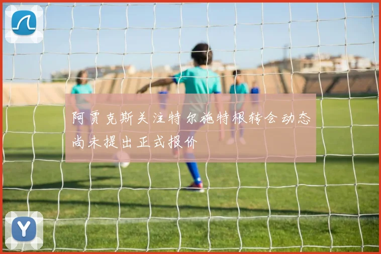 阿贾克斯关注特尔施特根转会动态尚未提出正式报价